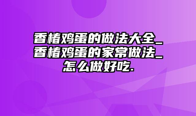 香椿鸡蛋的做法大全_香椿鸡蛋的家常做法_怎么做好吃.