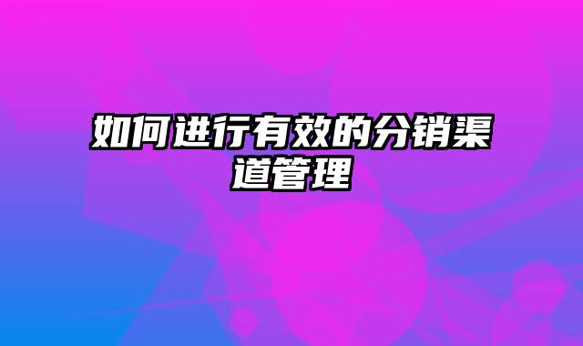 如何进行有效的分销渠道管理