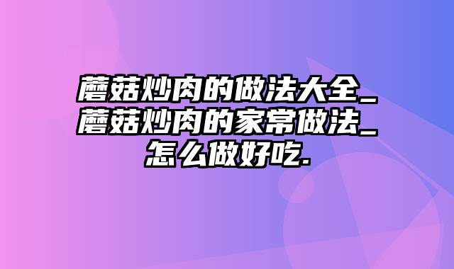 蘑菇炒肉的做法大全_蘑菇炒肉的家常做法_怎么做好吃.