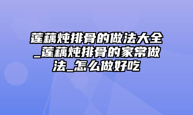 莲藕炖排骨的做法大全_莲藕炖排骨的家常做法_怎么做好吃