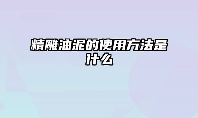 精雕油泥的使用方法是什么