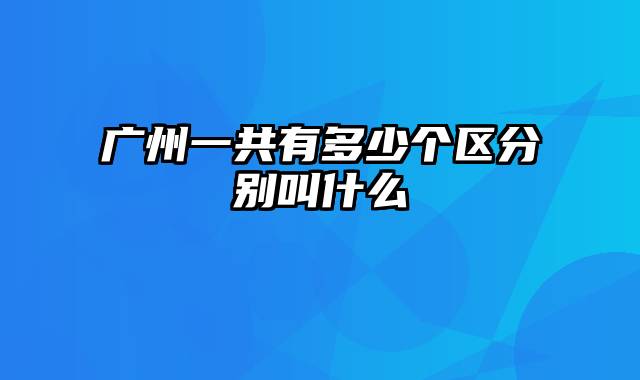 广州一共有多少个区分别叫什么