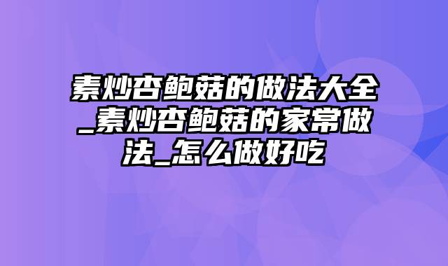 素炒杏鲍菇的做法大全_素炒杏鲍菇的家常做法_怎么做好吃