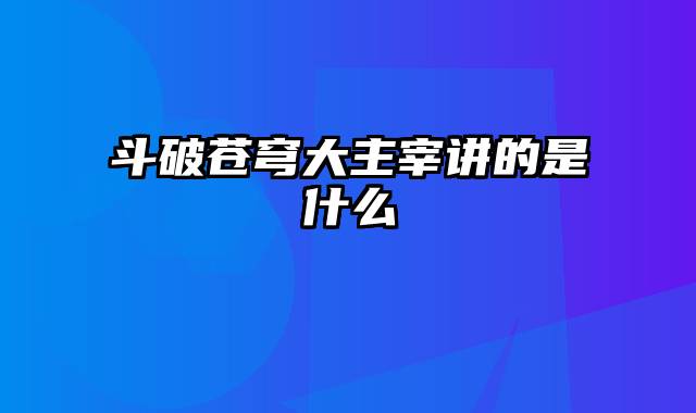 斗破苍穹大主宰讲的是什么