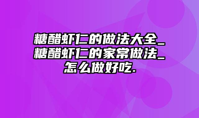 糖醋虾仁的做法大全_糖醋虾仁的家常做法_怎么做好吃.