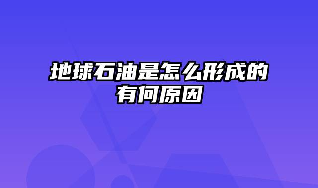 地球石油是怎么形成的有何原因