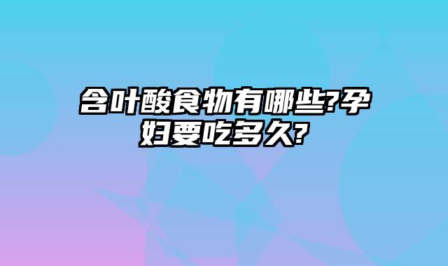含叶酸食物有哪些?孕妇要吃多久?