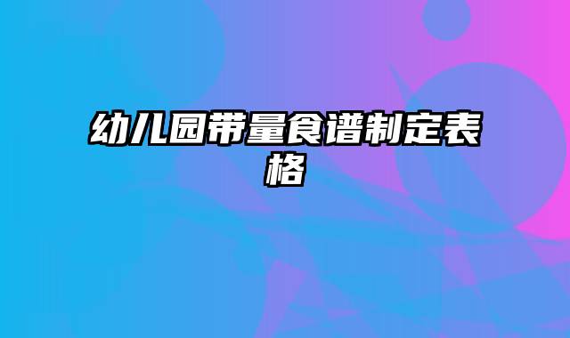 幼儿园带量食谱制定表格