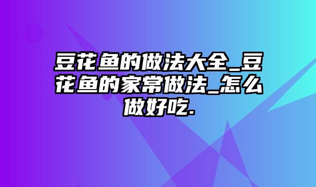 豆花鱼的做法大全_豆花鱼的家常做法_怎么做好吃.