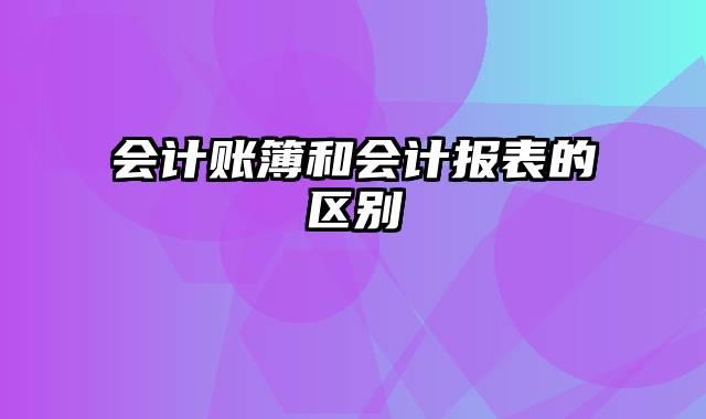 会计账簿和会计报表的区别