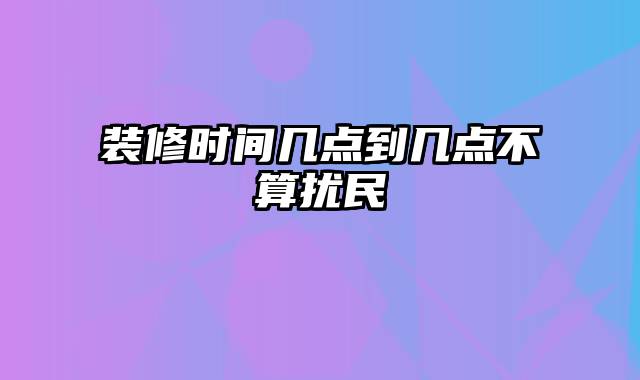 装修时间几点到几点不算扰民