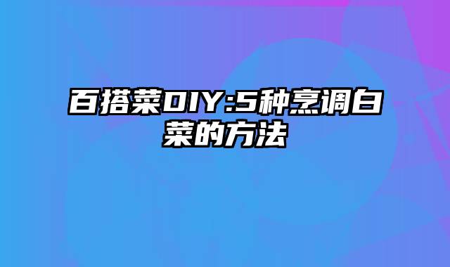 百搭菜DIY:5种烹调白菜的方法