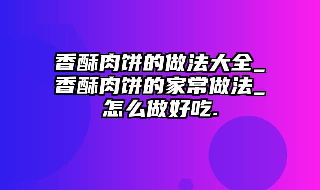 香酥肉饼的做法大全_香酥肉饼的家常做法_怎么做好吃.