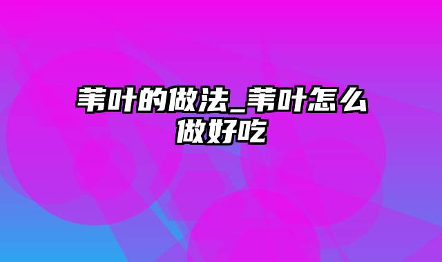 苇叶的做法_苇叶怎么做好吃