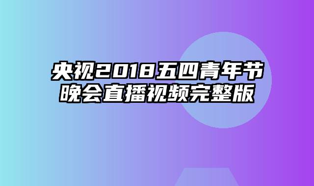 央视2018五四青年节晚会直播视频完整版