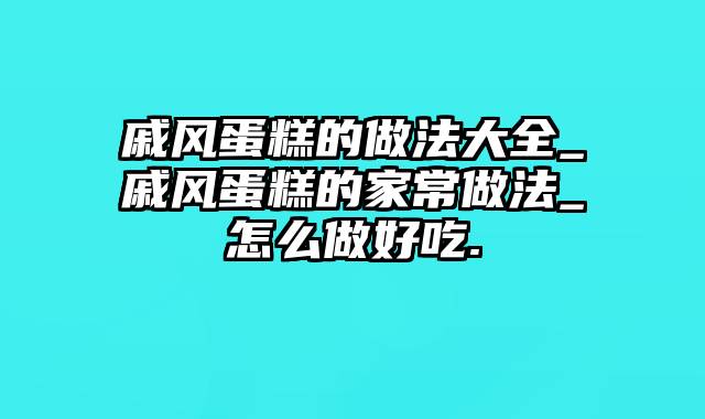 戚风蛋糕的做法大全_戚风蛋糕的家常做法_怎么做好吃.