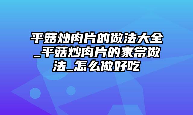 平菇炒肉片的做法大全_平菇炒肉片的家常做法_怎么做好吃