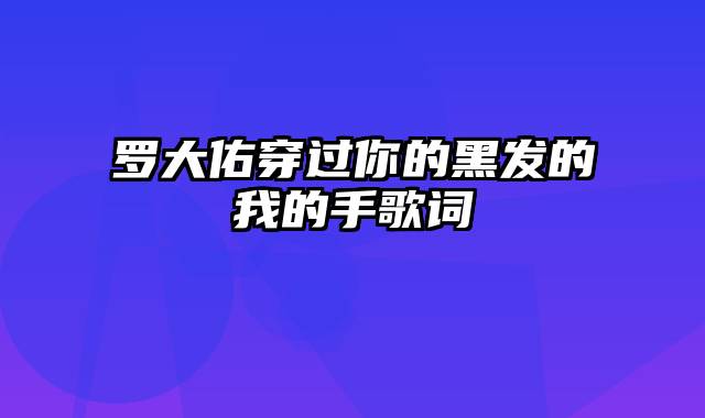 罗大佑穿过你的黑发的我的手歌词