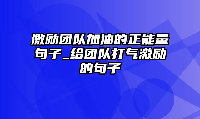 激励团队加油的正能量句子_给团队打气激励的句子