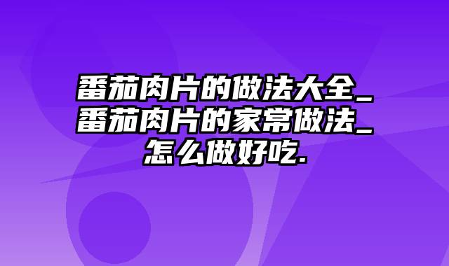 番茄肉片的做法大全_番茄肉片的家常做法_怎么做好吃.