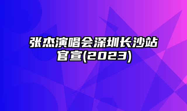 张杰演唱会深圳长沙站官宣(2023)