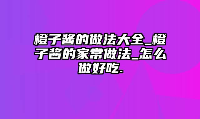 橙子酱的做法大全_橙子酱的家常做法_怎么做好吃.