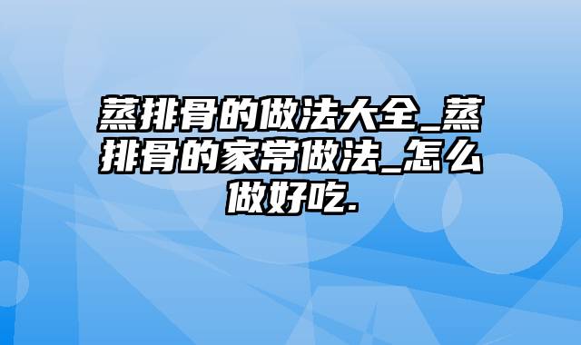 蒸排骨的做法大全_蒸排骨的家常做法_怎么做好吃.