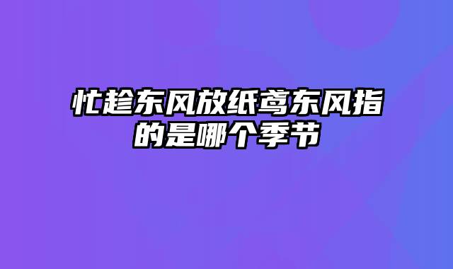 忙趁东风放纸鸢东风指的是哪个季节