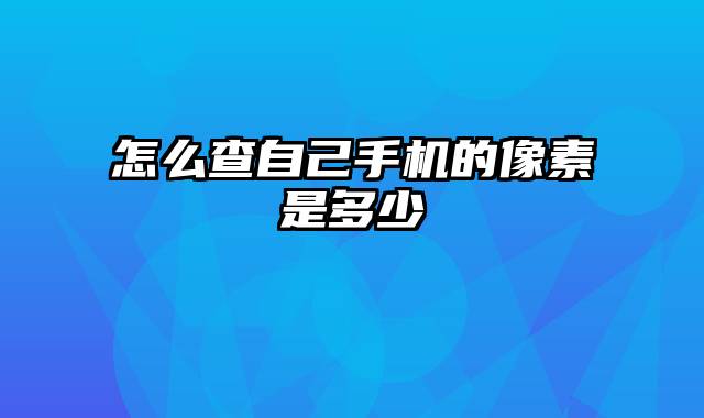 怎么查自己手机的像素是多少
