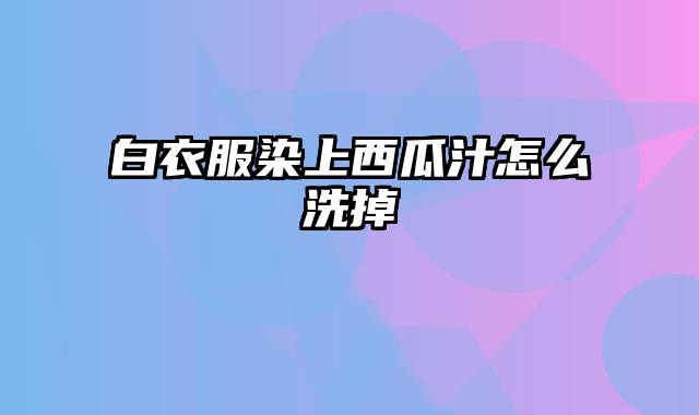 白衣服染上西瓜汁怎么洗掉