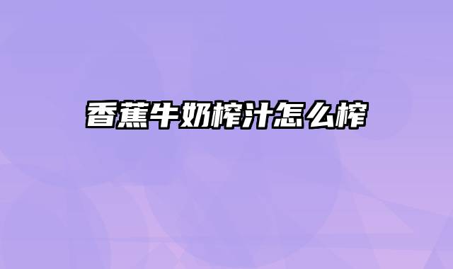 香蕉牛奶榨汁怎么榨