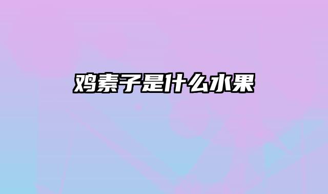 鸡素子是什么水果