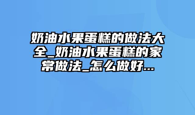 奶油水果蛋糕的做法大全_奶油水果蛋糕的家常做法_怎么做好...