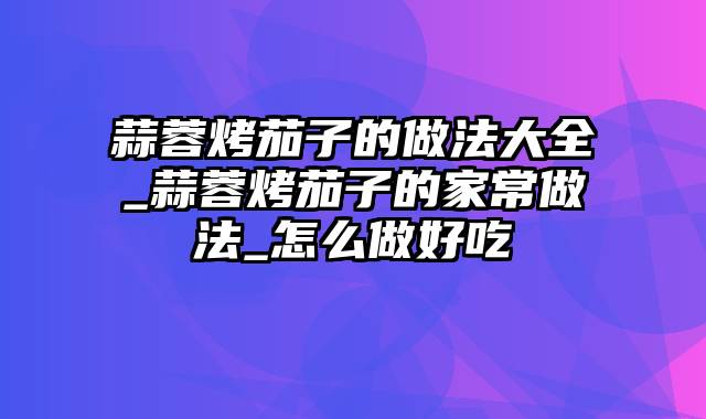 蒜蓉烤茄子的做法大全_蒜蓉烤茄子的家常做法_怎么做好吃