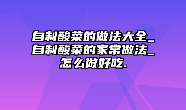 自制酸菜的做法大全_自制酸菜的家常做法_怎么做好吃.