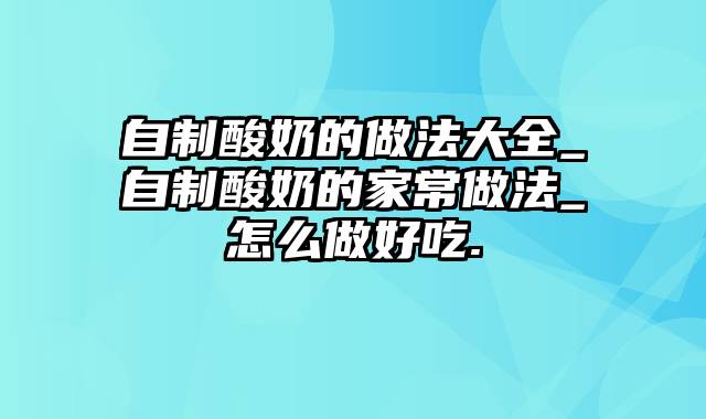 自制酸奶的做法大全_自制酸奶的家常做法_怎么做好吃.