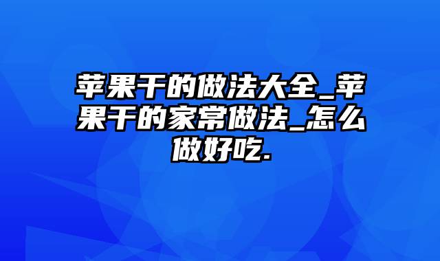 苹果干的做法大全_苹果干的家常做法_怎么做好吃.