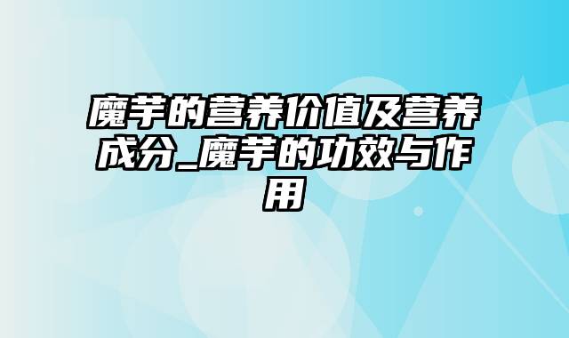 魔芋的营养价值及营养成分_魔芋的功效与作用