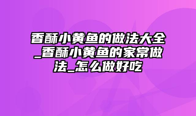 香酥小黄鱼的做法大全_香酥小黄鱼的家常做法_怎么做好吃