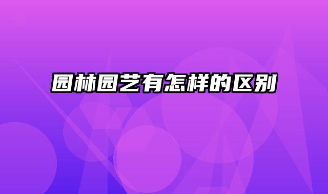 园林园艺有怎样的区别