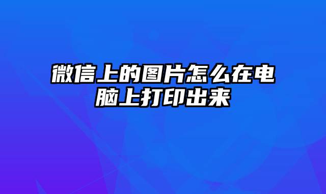 微信上的图片怎么在电脑上打印出来