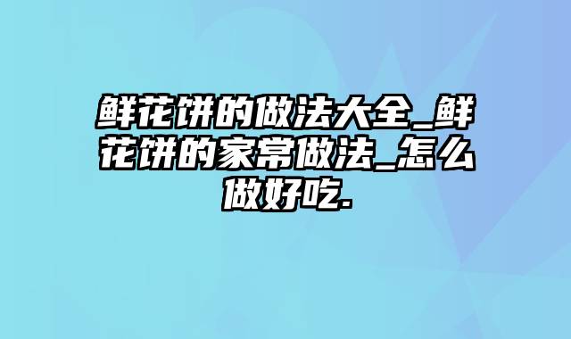 鲜花饼的做法大全_鲜花饼的家常做法_怎么做好吃.