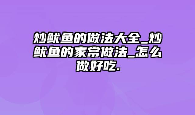 炒鱿鱼的做法大全_炒鱿鱼的家常做法_怎么做好吃.