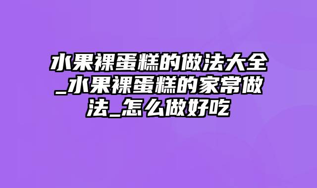 水果裸蛋糕的做法大全_水果裸蛋糕的家常做法_怎么做好吃