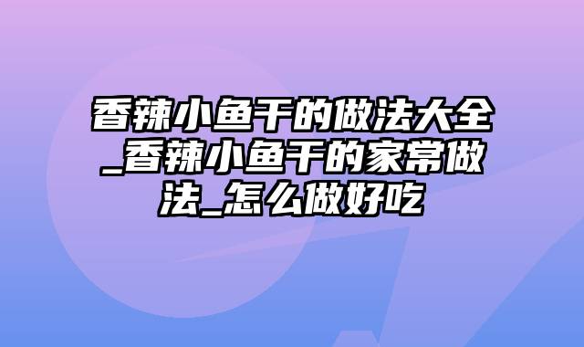 香辣小鱼干的做法大全_香辣小鱼干的家常做法_怎么做好吃