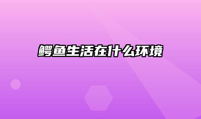 鳄鱼生活在什么环境