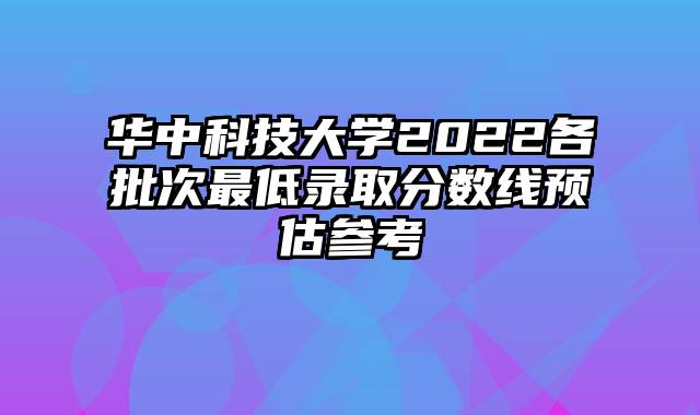 华中科技大学2022各批次最低录取分数线预估参考