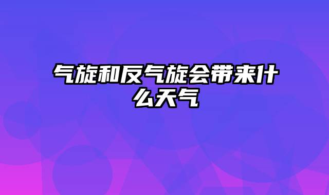 气旋和反气旋会带来什么天气