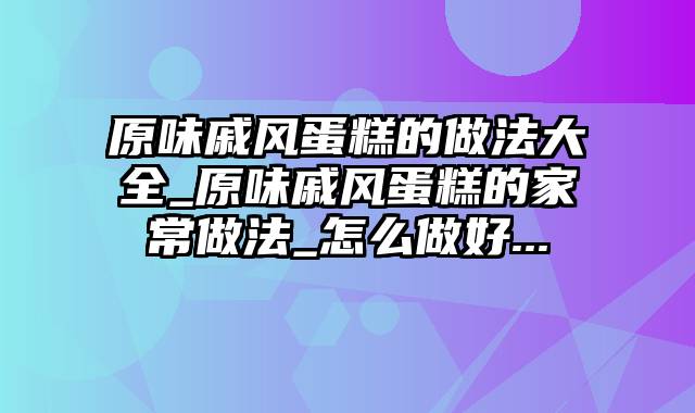 原味戚风蛋糕的做法大全_原味戚风蛋糕的家常做法_怎么做好...