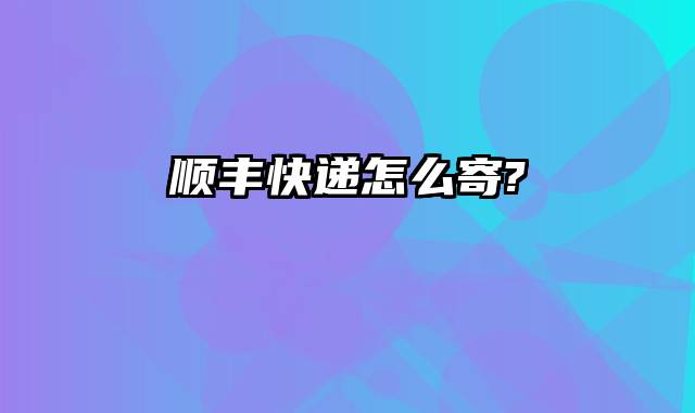 顺丰快递怎么寄?